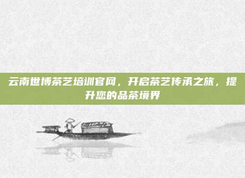云南世博茶艺培训官网，开启茶艺传承之旅，提升您的品茶境界