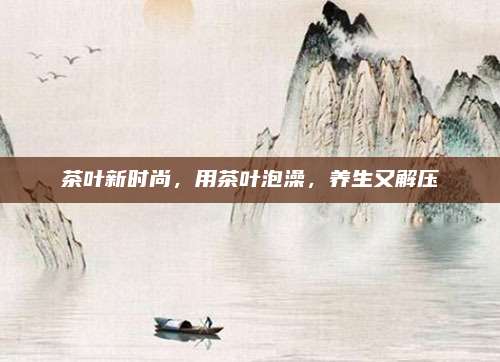 茶叶新时尚,用茶叶泡澡,养生又解压