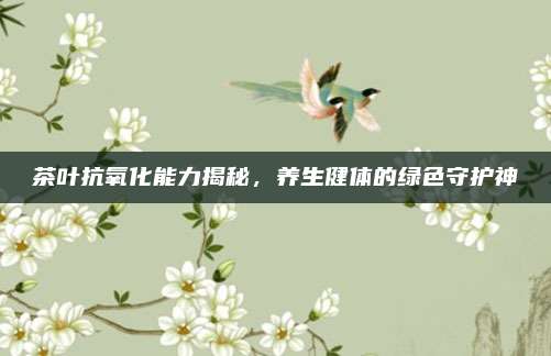 茶叶抗氧化能力揭秘,养生健体的绿色守护神