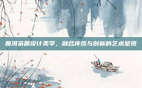 普洱茶席设计美学，融合传统与创新的艺术呈现