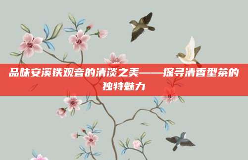 品味安溪铁观音的清淡之美——探寻清香型茶的独特魅力