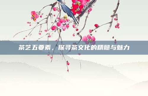 茶艺五要素，探寻茶文化的精髓与魅力