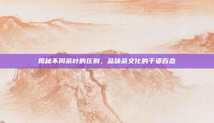 揭秘不同茶叶的区别，品味茶文化的千姿百态