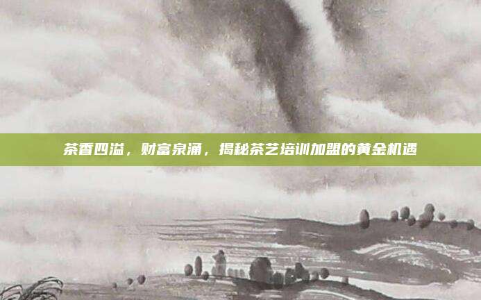 茶香四溢，财富泉涌，揭秘茶艺培训加盟的黄金机遇