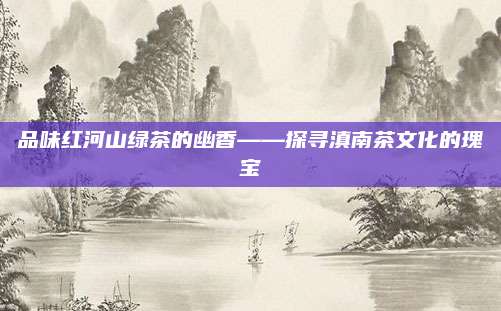 品味红河山绿茶的幽香——探寻滇南茶文化的瑰宝