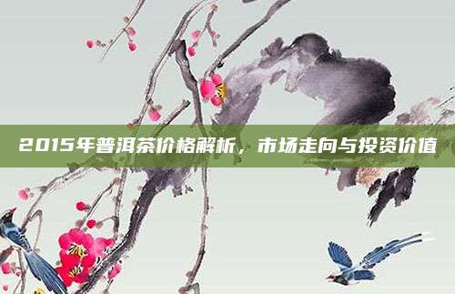 2015年普洱茶价格解析，市场走向与投资价值