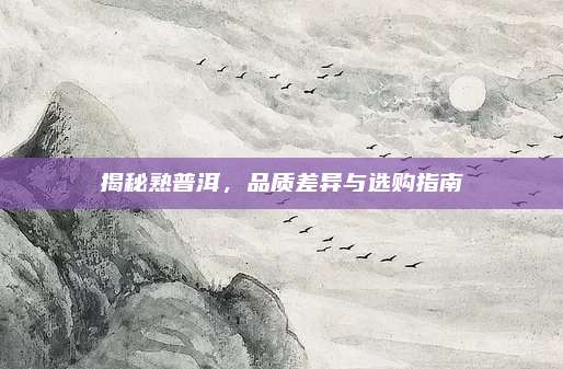 揭秘熟普洱，品质差异与选购指南