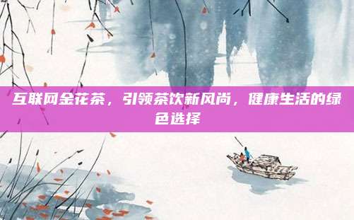 互联网金花茶，引领茶饮新风尚，健康生活的绿色选择