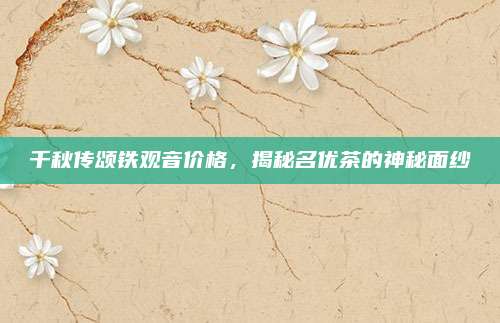 千秋传颂铁观音价格，揭秘名优茶的神秘面纱