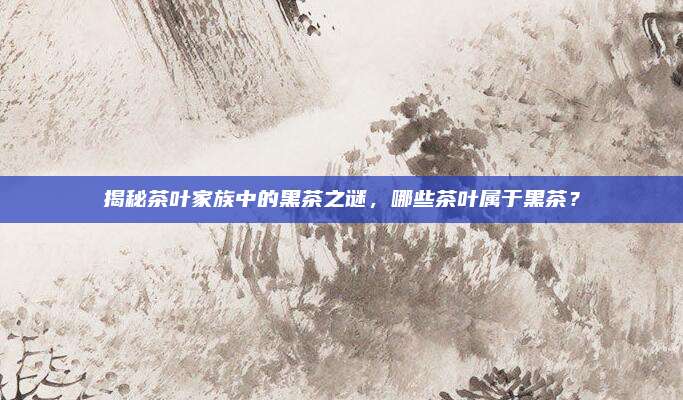 揭秘茶叶家族中的黑茶之谜,哪些茶叶属于黑茶?