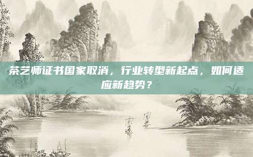 茶艺师证书国家取消，行业转型新起点，如何适应新趋势？