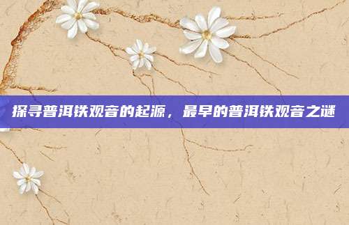 探寻普洱铁观音的起源，最早的普洱铁观音之谜
