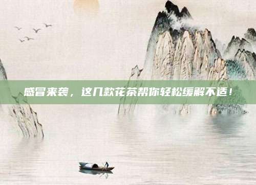 感冒来袭,这几款花茶帮你轻松缓解不适!