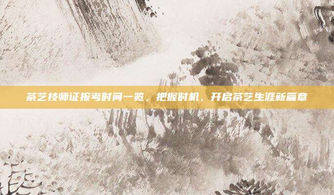 茶艺技师证报考时间一览,把握时机,开启茶艺生涯新篇章