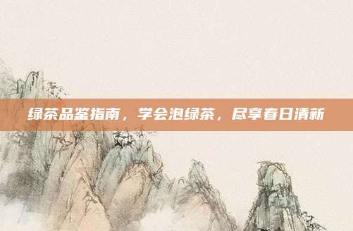绿茶品鉴指南，学会泡绿茶，尽享春日清新
