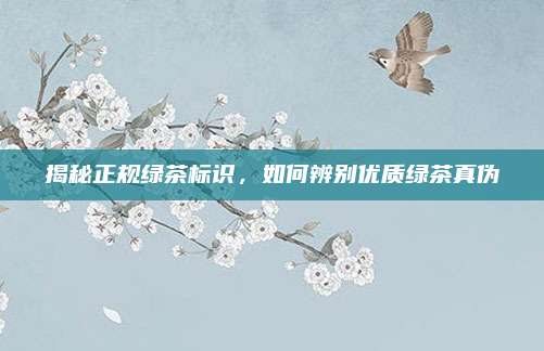 揭秘正规绿茶标识,如何辨别优质绿茶真伪