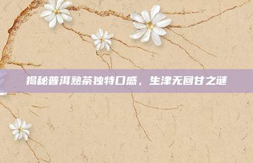 揭秘普洱熟茶独特口感,生津无回甘之谜