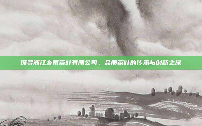 探寻浙江乡雨茶叶有限公司,品质茶叶的传承与创新之旅