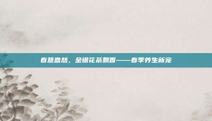 春意盎然,金银花茶飘香——春季养生新宠