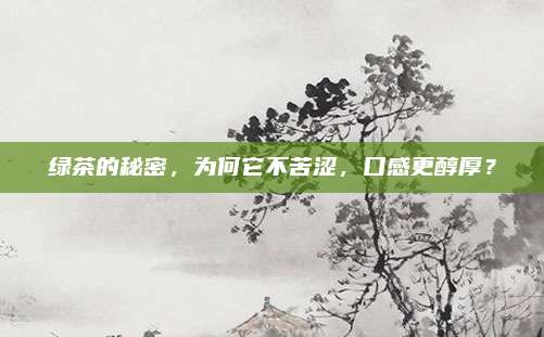 绿茶的秘密，为何它不苦涩，口感更醇厚？