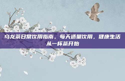 乌龙茶日常饮用指南，每天适量饮用，健康生活从一杯茶开始