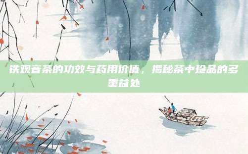 铁观音茶的功效与药用价值，揭秘茶中珍品的多重益处