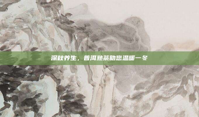 深秋养生，普洱熟茶助您温暖一冬