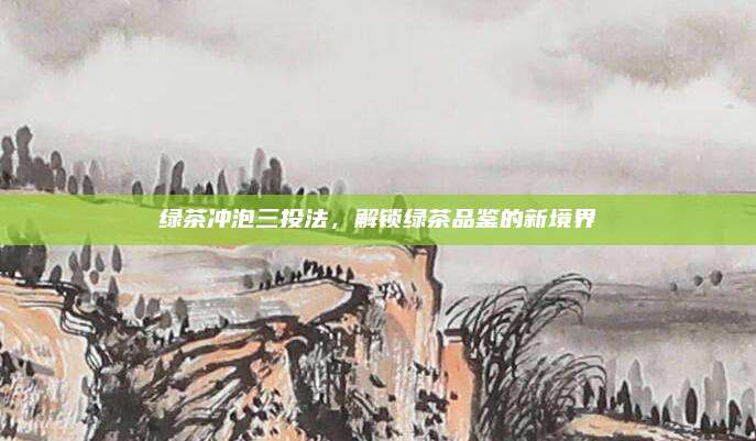 绿茶冲泡三投法，解锁绿茶品鉴的新境界