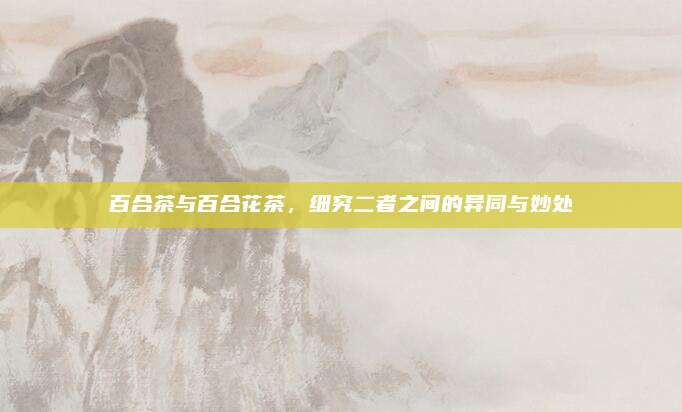 百合茶与百合花茶，细究二者之间的异同与妙处