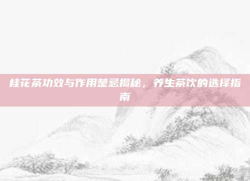 桂花茶功效与作用楚忌揭秘，养生茶饮的选择指南