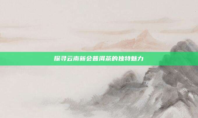 探寻云南新会普洱茶的独特魅力