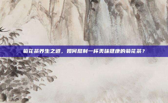 菊花茶养生之道，如何熬制一杯美味健康的菊花茶？