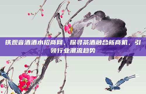 铁观音酒酒水招商网，探寻茶酒融合新商机，引领行业潮流趋势