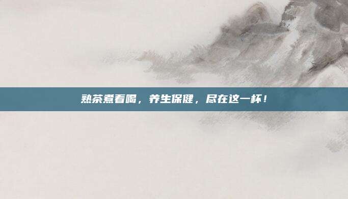 熟茶煮着喝，养生保健，尽在这一杯！