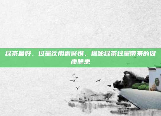 绿茶虽好,过量饮用需警惕,揭秘绿茶过量带来的健康隐患
