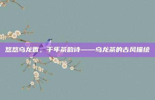 悠悠乌龙香，千年茶韵诗——乌龙茶的古风描绘