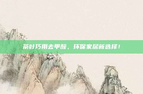 茶叶巧用去甲醛，环保家居新选择！