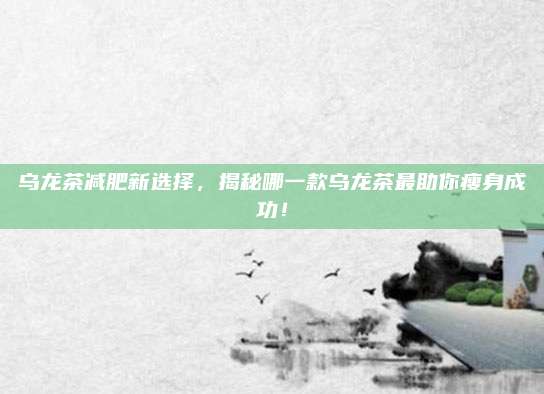 乌龙茶减肥新选择，揭秘哪一款乌龙茶最助你瘦身成功！
