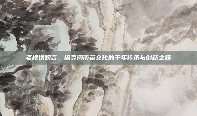 老梗铁观音，探寻闽南茶文化的千年传承与创新之路