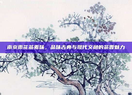 南京雨花茶素味,品味古典与现代交融的茶香魅力