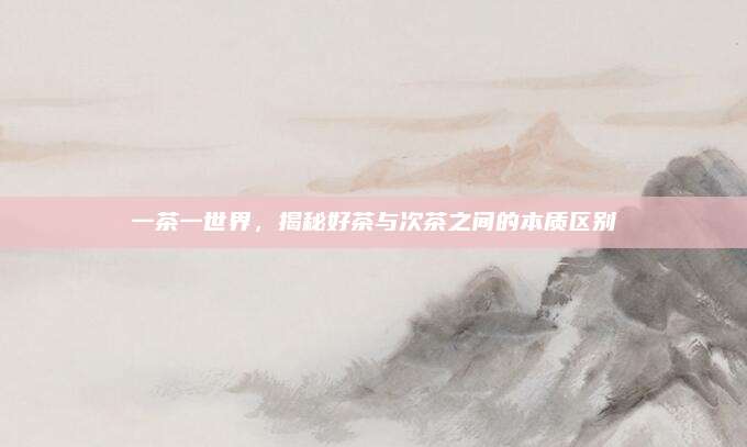 一茶一世界,揭秘好茶与次茶之间的本质区别