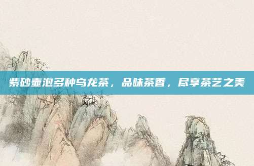 紫砂壶泡多种乌龙茶，品味茶香，尽享茶艺之美