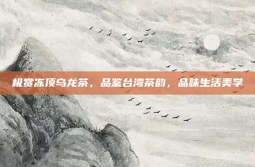 极赏冻顶乌龙茶,品鉴台湾茶韵,品味生活美学