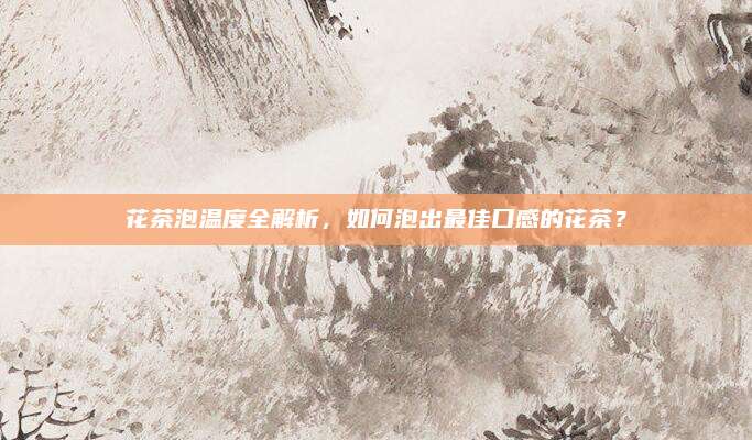 花茶泡温度全解析,如何泡出最佳口感的花茶?