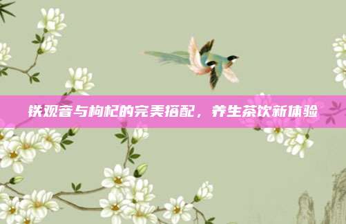 铁观音与枸杞的完美搭配，养生茶饮新体验