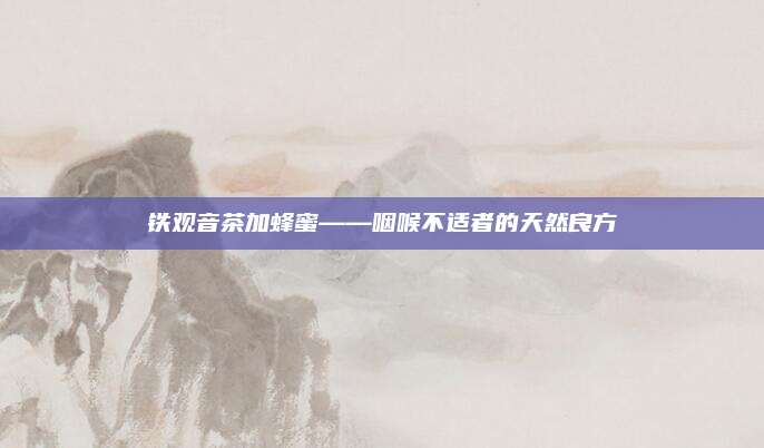 铁观音茶加蜂蜜——咽喉不适者的天然良方