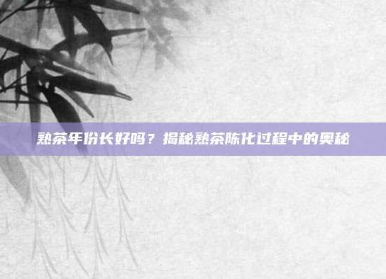 熟茶年份长好吗?揭秘熟茶陈化过程中的奥秘