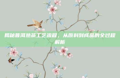 揭秘普洱熟茶工艺流程，从原料到成品的全过程解析
