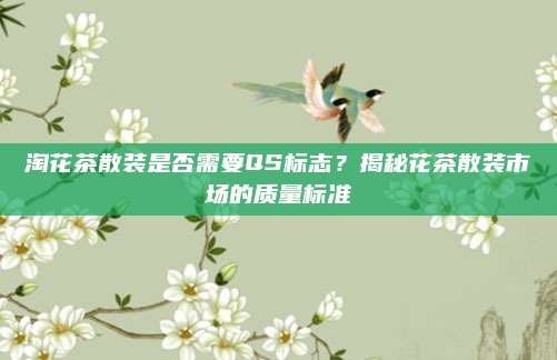 淘花茶散装是否需要QS标志？揭秘花茶散装市场的质量标准