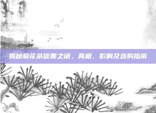 揭秘菊花茶硫熏之谜,真相、影响及选购指南